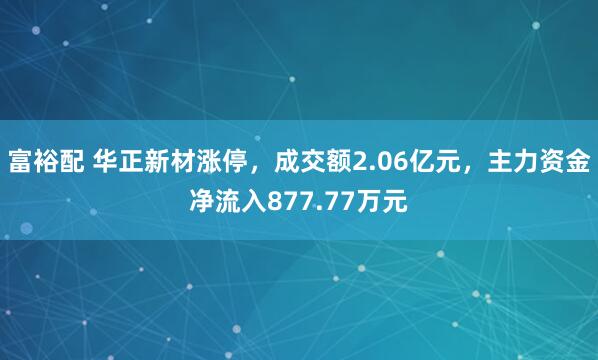 富裕配 华正新材涨停，成交额2.06亿元，主力资金净流入877.77万元