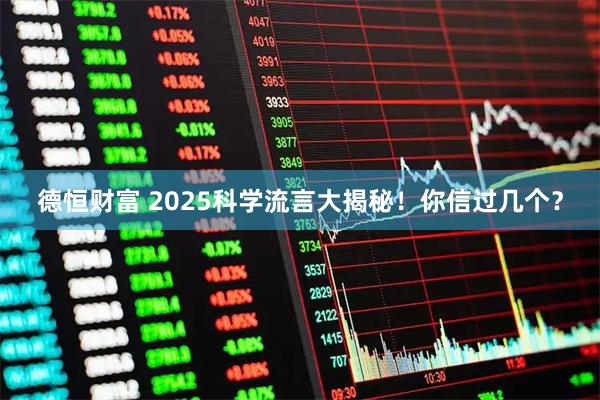 德恒财富 2025科学流言大揭秘！你信过几个？