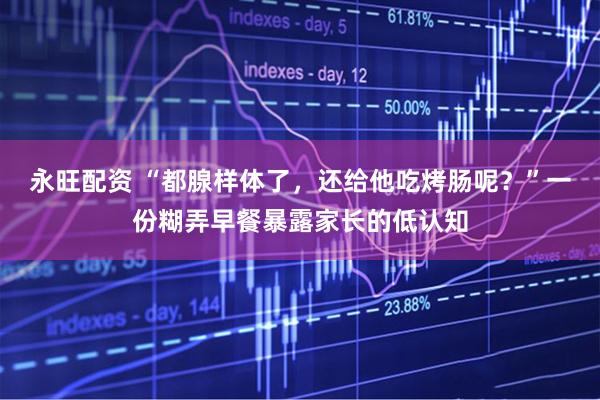 永旺配资 “都腺样体了，还给他吃烤肠呢？”一份糊弄早餐暴露家长的低认知