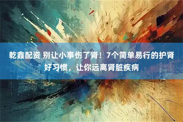 乾鑫配资 别让小事伤了肾！7个简单易行的护肾好习惯，让你远离肾脏疾病