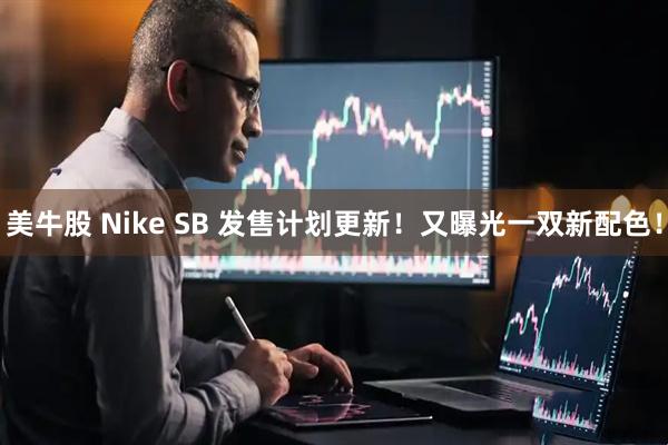 美牛股 Nike SB 发售计划更新！又曝光一双新配色！