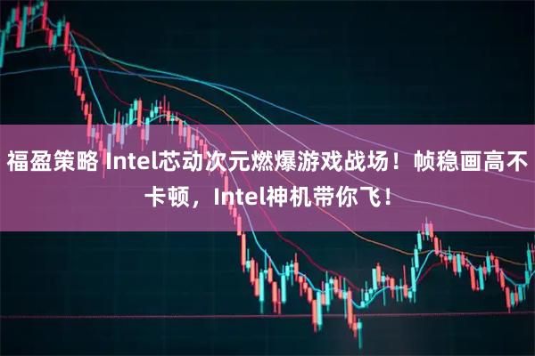 福盈策略 Intel芯动次元燃爆游戏战场！帧稳画高不卡顿，Intel神机带你飞！