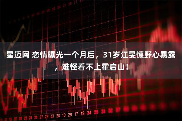 星迈网 恋情曝光一个月后，31岁江旻憓野心暴露，难怪看不上霍启山！