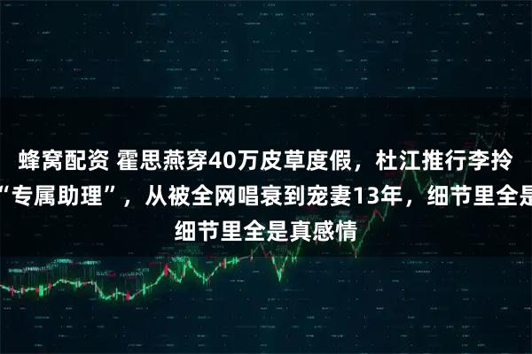 蜂窝配资 霍思燕穿40万皮草度假，杜江推行李拎狗包当“专属助理”，从被全网唱衰到宠妻13年，细节里全是真感情