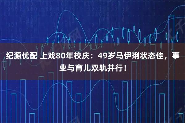 纪源优配 上戏80年校庆：49岁马伊琍状态佳，事业与育儿双轨并行！