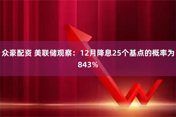 众豪配资 美联储观察：12月降息25个基点的概率为843%