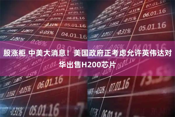 股涨柜 中美大消息！美国政府正考虑允许英伟达对华出售H200芯片