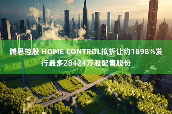 腾思控股 HOME CONTROL拟折让约1898%发行最多28424万股配售股份