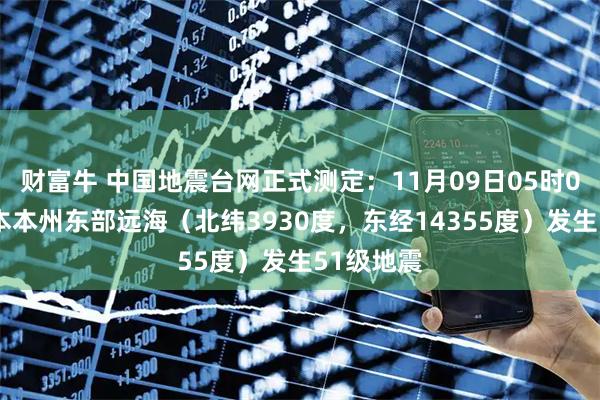 财富牛 中国地震台网正式测定：11月09日05时04分在日本本州东部远海（北纬3930度，东经14355度）发生51级地震