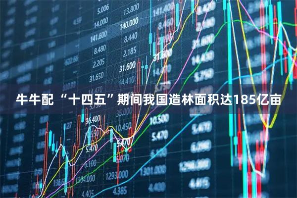 牛牛配 “十四五”期间我国造林面积达185亿亩