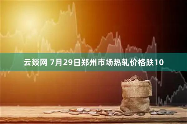 云燚网 7月29日郑州市场热轧价格跌10